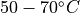 50 - 70 ^\circ C