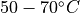 50 - 70 ^\circ C